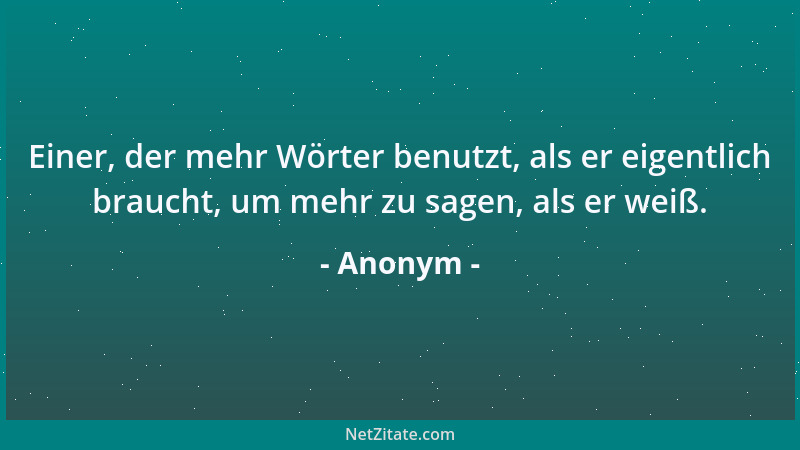 Anonym - Einer, der mehr Wörter benutzt, als er eigentlich braucht, um mehr zu sagen, als er weiß....