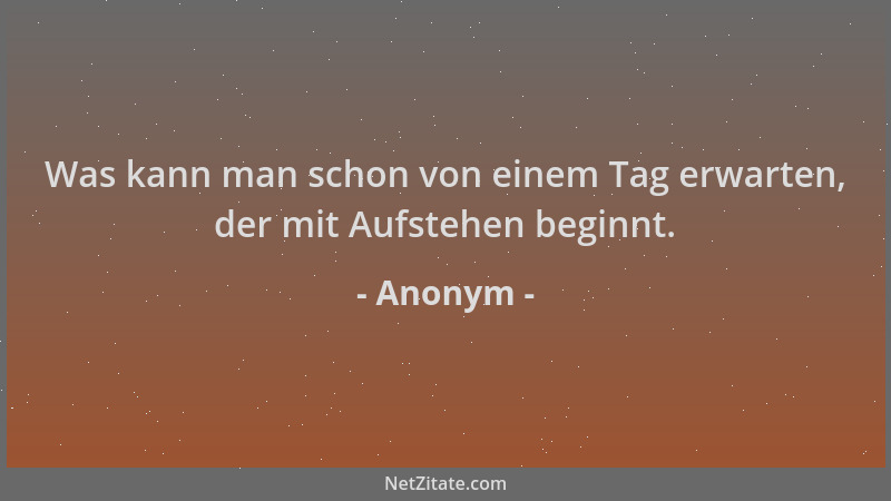 Anonym - Was kann man schon von einem Tag erwarten, der mit Aufstehen beginnt....