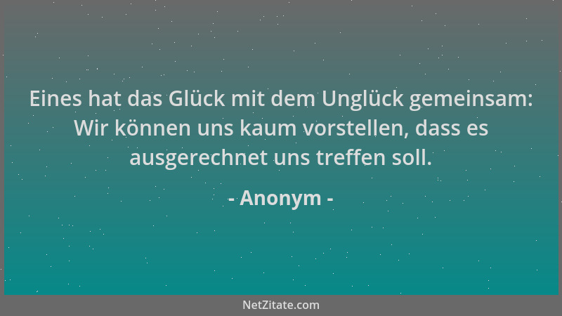 Anonym - Eines hat das Glück mit dem Unglück gemeinsam: Wir können uns kaum vorstellen, dass es ausgerechnet uns treffen so...