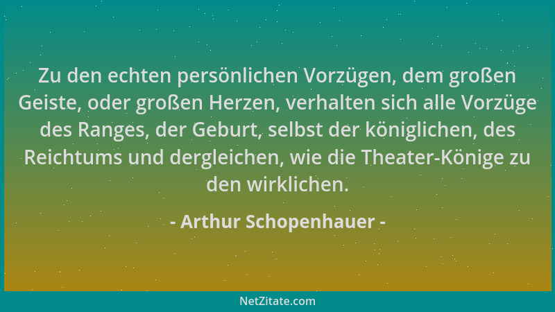 Arthur Schopenhauer - Zu den echten persönlichen Vorzügen, dem großen Geiste, oder großen Herzen, verhalten sich alle Vorzü...