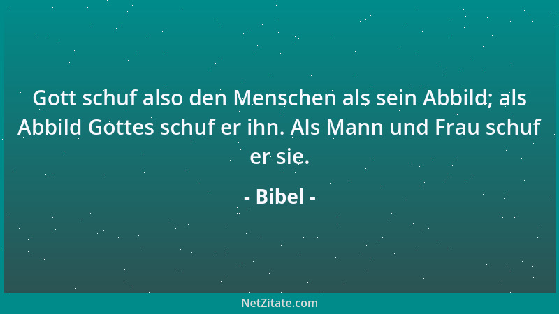 Bibel - Gott schuf also den Menschen als sein Abbild; als Abbild Gottes schuf er ihn. Als Mann und Frau schuf er sie....