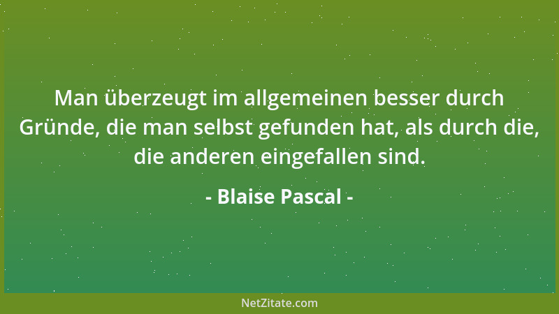 Blaise Pascal - Man überzeugt im allgemeinen besser durch Gründe, die man selbst gefunden hat, als durch die, die anderen e...