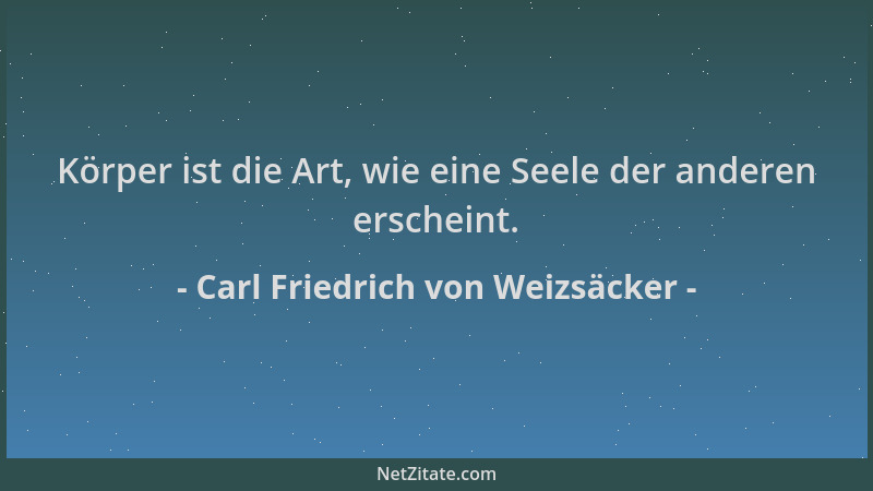 Carl Friedrich von Weizsäcker - Körper ist die Art, wie eine Seele der anderen erscheint....