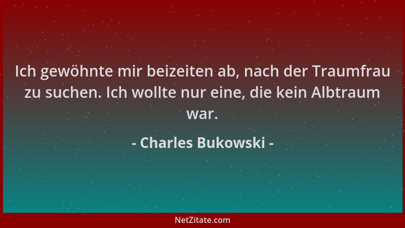 Charles Bukowski - Ich gewöhnte mir beizeiten ab, nach der Traumfrau zu suchen. Ich wollte nur eine, die kein Albtraum war....