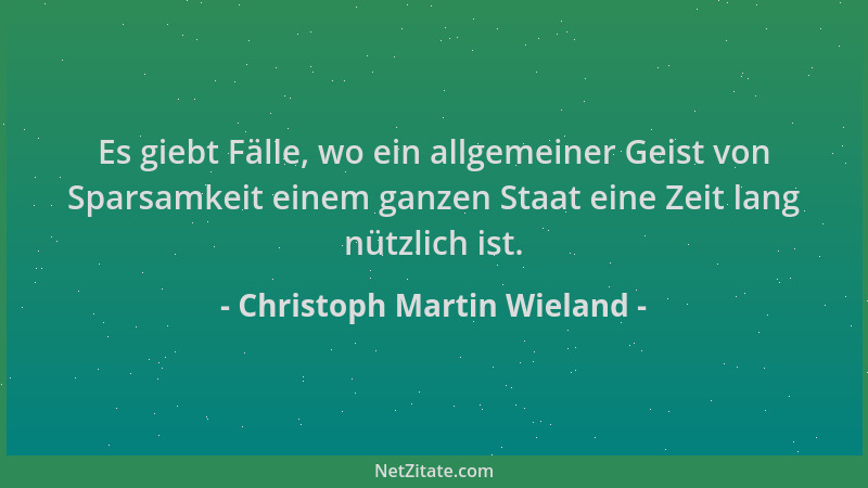 Christoph Martin Wieland - Es giebt Fälle, wo ein allgemeiner Geist von Sparsamkeit einem ganzen Staat eine Zeit lang nützl...