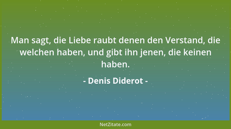Denis Diderot - Man sagt, die Liebe raubt denen den Verstand, die welchen haben, und gibt ihn jenen, die keinen haben....