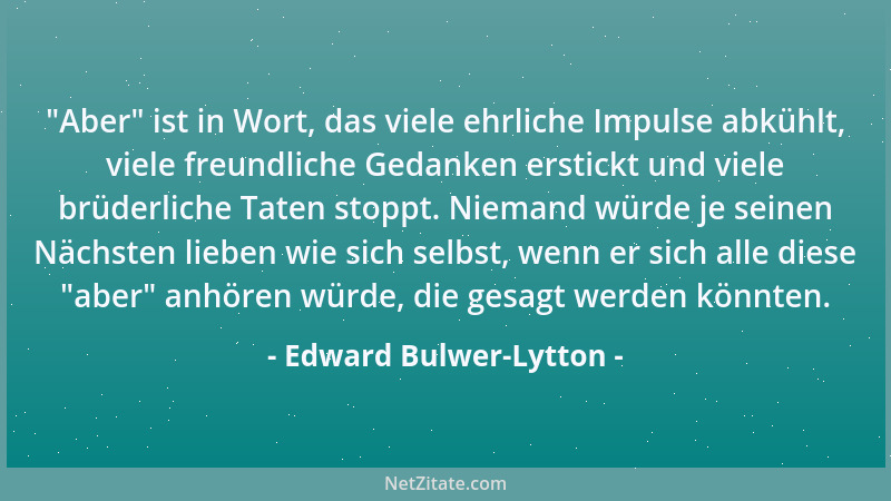 Edward Bulwer-Lytton -  "Aber " ist in Wort, das viele ehrliche Impulse abkühlt, viele freundliche Gedanken erstickt und viel...