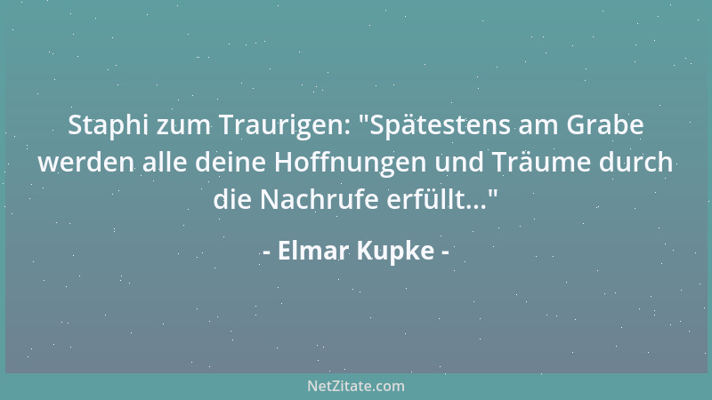 Elmar Kupke - Staphi zum Traurigen:  "Spätestens am Grabe werden alle deine Hoffnungen und Träume durch die Nachrufe erfüllt...