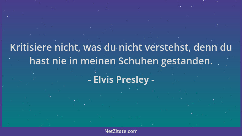Elvis Presley - Kritisiere nicht, was du nicht verstehst, denn du hast nie in meinen Schuhen gestanden....