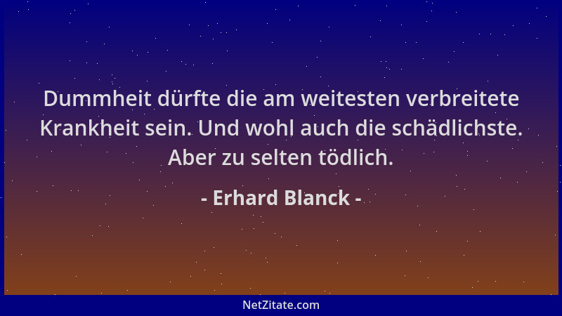 Erhard Blanck - Dummheit dürfte die am weitesten verbreitete Krankheit sein. Und wohl auch die schädlichste. Aber zu selten...