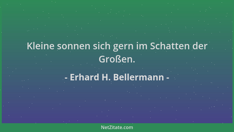 Erhard H. Bellermann - Kleine sonnen sich gern im Schatten der Großen....