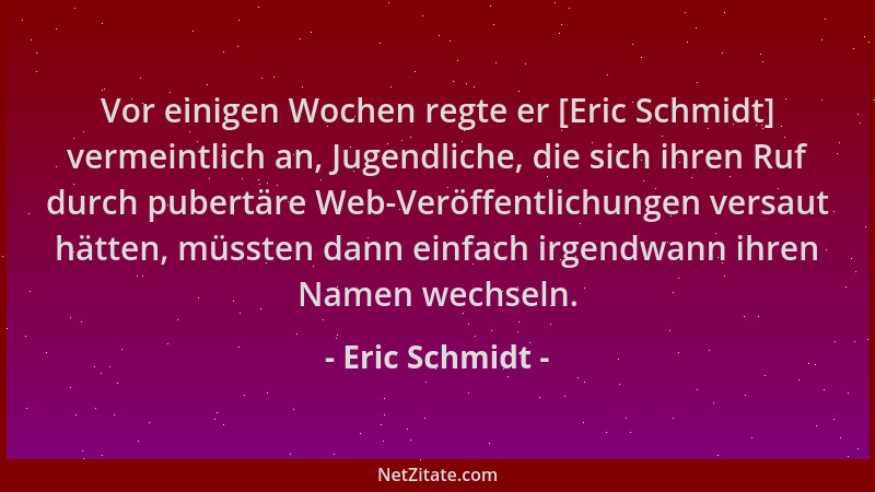 Eric Schmidt - Vor einigen Wochen regte er [Eric Schmidt] vermeintlich an, Jugendliche, die sich ihren Ruf durch pubertäre...