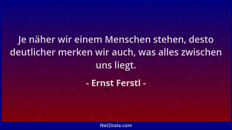 Ernst Ferstl - Je näher wir einem Menschen stehen, desto deutlicher merken wir auch, was alles zwischen uns liegt....