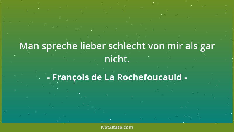 François de La Rochefoucauld - Man spreche lieber schlecht von mir als gar nicht....