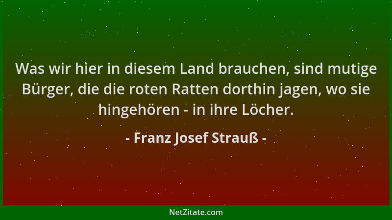 Franz Josef Strauß - Was wir hier in diesem Land brauchen, sind mutige Bürger, die die roten Ratten dorthin jagen, wo sie h...