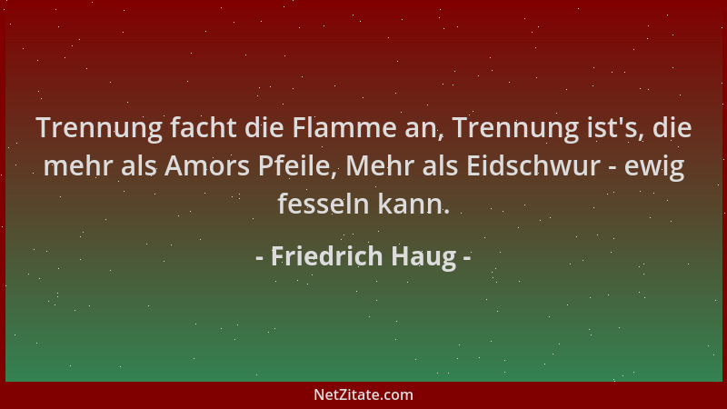 Friedrich Haug - Trennung facht die Flamme an, Trennung ist 's, die mehr als Amors Pfeile, Mehr als Eidschwur - ewig fesseln...