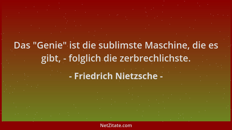 Friedrich Nietzsche - Das  "Genie " ist die sublimste Maschine, die es gibt, - folglich die zerbrechlichste....