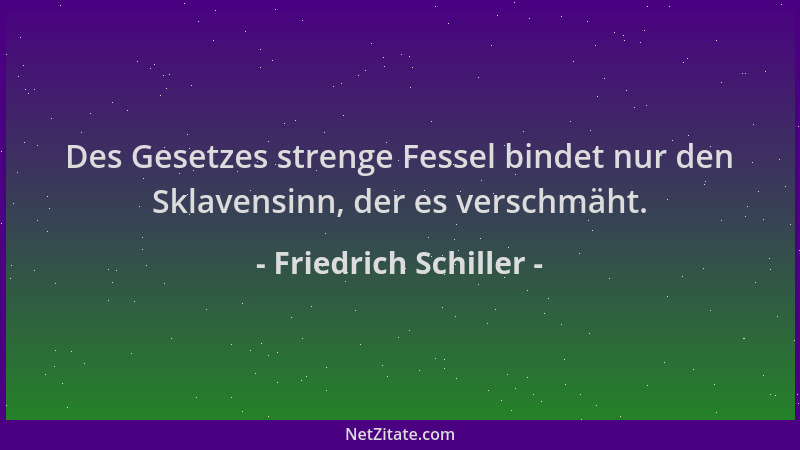 Friedrich Schiller - Des Gesetzes strenge Fessel bindet nur den Sklavensinn, der es verschmäht....