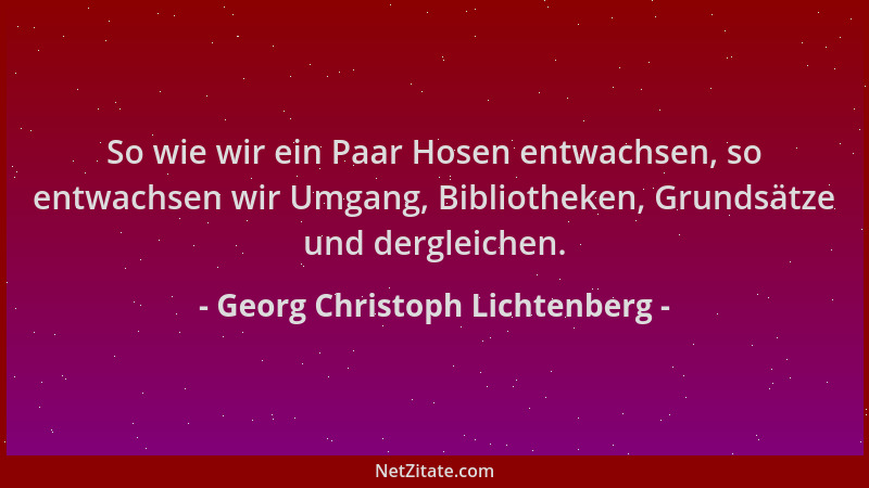 Georg Christoph Lichtenberg - So wie wir ein Paar Hosen entwachsen, so entwachsen wir Umgang, Bibliotheken, Grundsätze und...
