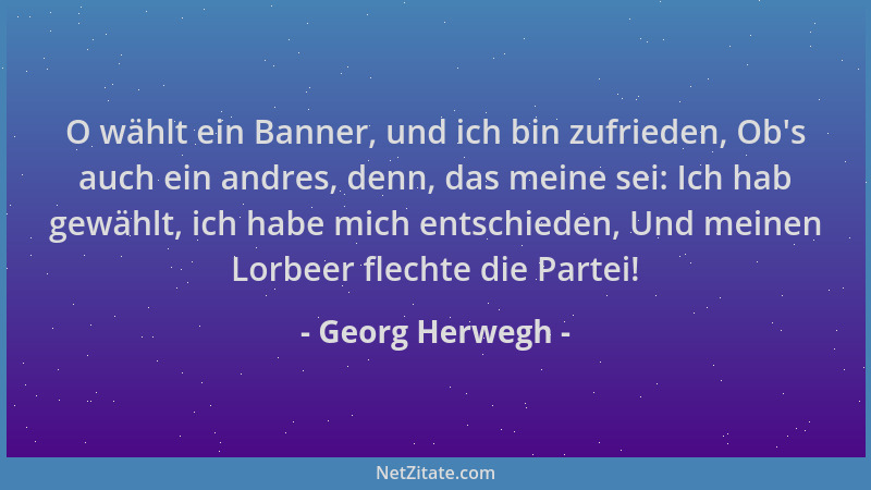 Georg Herwegh - O wählt ein Banner, und ich bin zufrieden, Ob 's auch ein andres, denn, das meine sei: Ich hab gewählt, ich...