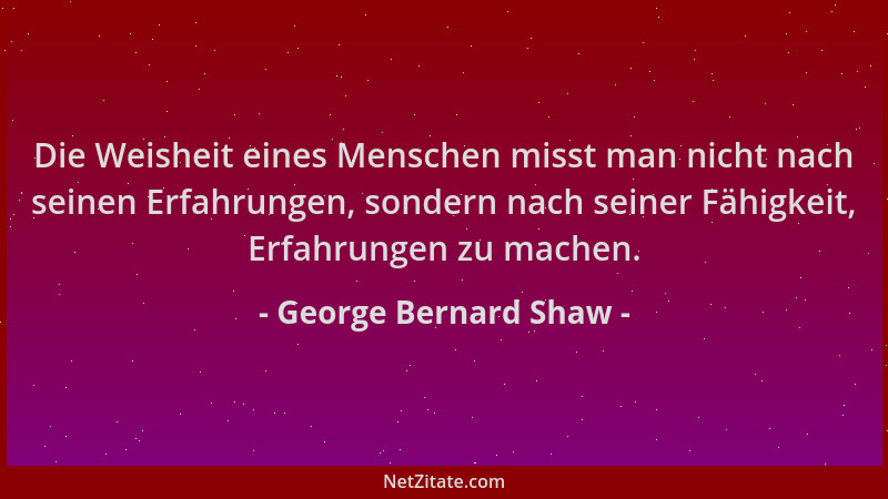 George Bernard Shaw - Die Weisheit eines Menschen misst man nicht nach seinen Erfahrungen, sondern nach seiner Fähigkeit, E...