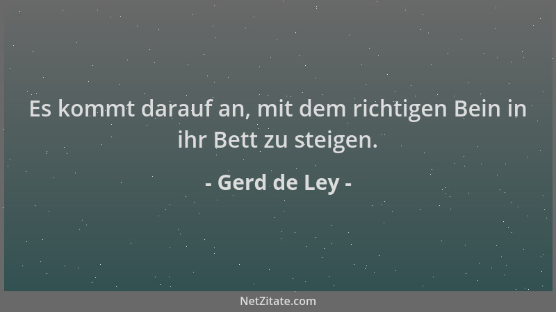 Gerd de Ley - Es kommt darauf an, mit dem richtigen Bein in ihr Bett zu steigen....
