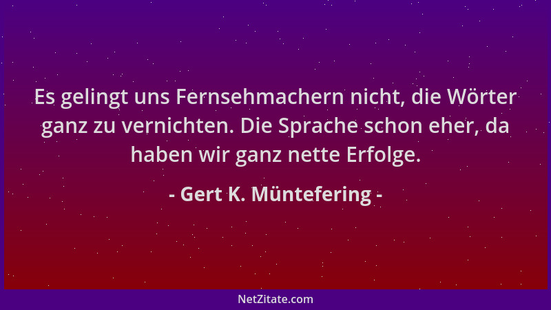 Gert K. Müntefering - Es gelingt uns Fernsehmachern nicht, die Wörter ganz zu vernichten. Die Sprache schon eher, da haben...