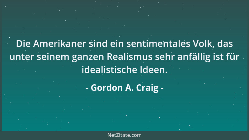 Gordon A. Craig - Die Amerikaner sind ein sentimentales Volk, das unter seinem ganzen Realismus sehr anfällig ist für ideal...