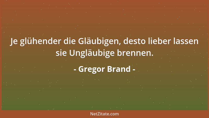Gregor Brand - Je glühender die Gläubigen, desto lieber lassen sie Ungläubige brennen....