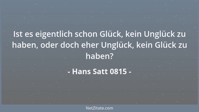 Hans Satt 0815 - Ist es eigentlich schon Glück, kein Unglück zu haben, oder doch eher Unglück, kein Glück zu haben?...