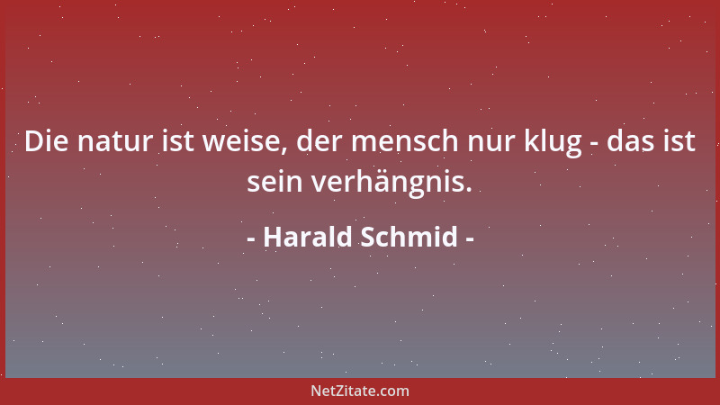 Harald Schmid - Die natur ist weise, der mensch nur klug - das ist sein verhängnis....
