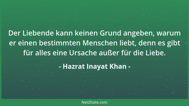 Hazrat Inayat Khan - Der Liebende kann keinen Grund angeben, warum er einen bestimmten Menschen liebt, denn es gibt für all...
