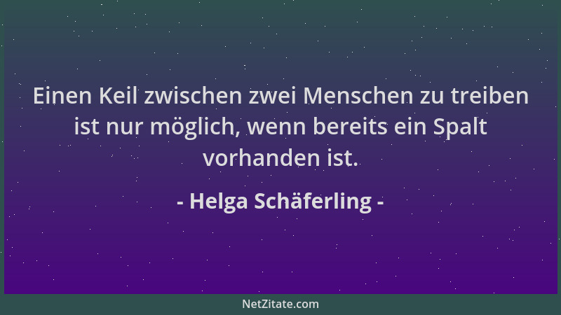 Helga Schäferling - Einen Keil zwischen zwei Menschen zu treiben ist nur möglich, wenn bereits ein Spalt vorhanden ist....