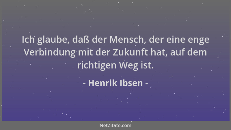 Henrik Ibsen - Ich glaube, daß der Mensch, der eine enge Verbindung mit der Zukunft hat, auf dem richtigen Weg ist....