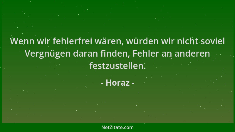 Horaz - Wenn wir fehlerfrei wären, würden wir nicht soviel Vergnügen daran finden, Fehler an anderen festzustellen....