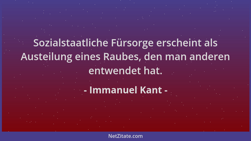 Immanuel Kant - Sozialstaatliche Fürsorge erscheint als Austeilung eines Raubes, den man anderen entwendet hat....