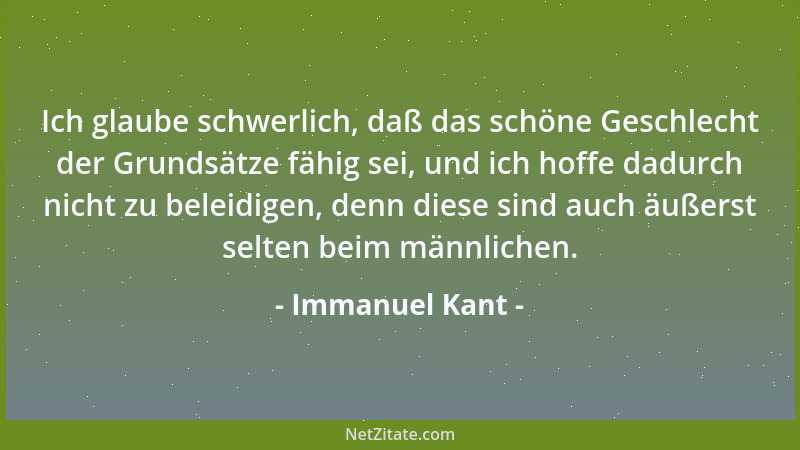 Immanuel Kant - Ich glaube schwerlich, daß das schöne Geschlecht der Grundsätze fähig sei, und ich hoffe dadurch nicht zu b...