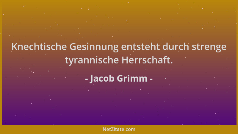 Jacob Grimm - Knechtische Gesinnung entsteht durch strenge tyrannische Herrschaft....