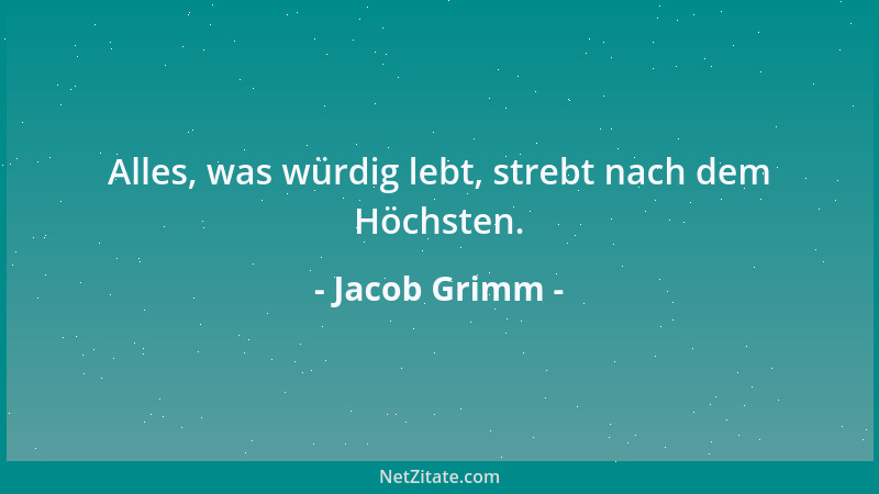 Jacob Grimm - Alles, was würdig lebt, strebt nach dem Höchsten....