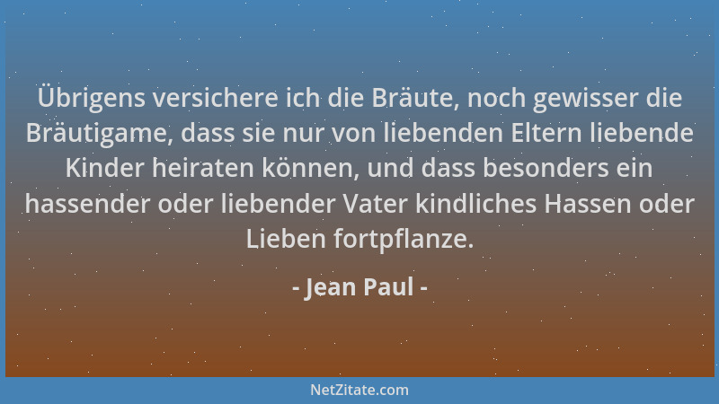Jean Paul - Übrigens versichere ich die Bräute, noch gewisser die Bräutigame, dass sie nur von liebenden Eltern liebende Ki...
