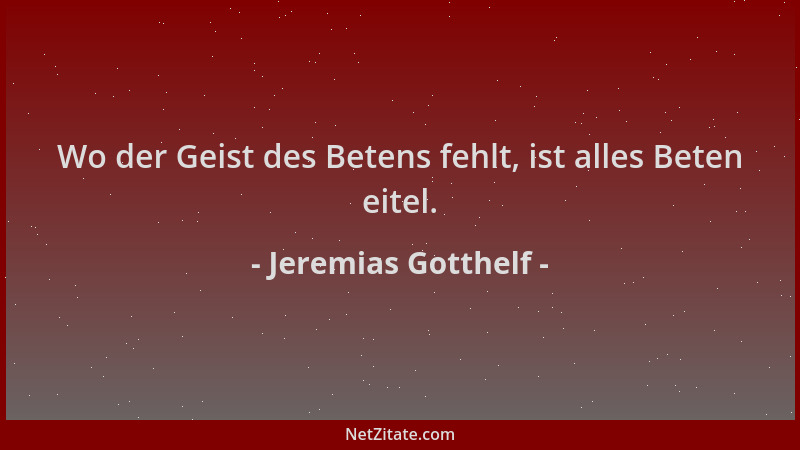 Jeremias Gotthelf - Wo der Geist des Betens fehlt, ist alles Beten eitel....