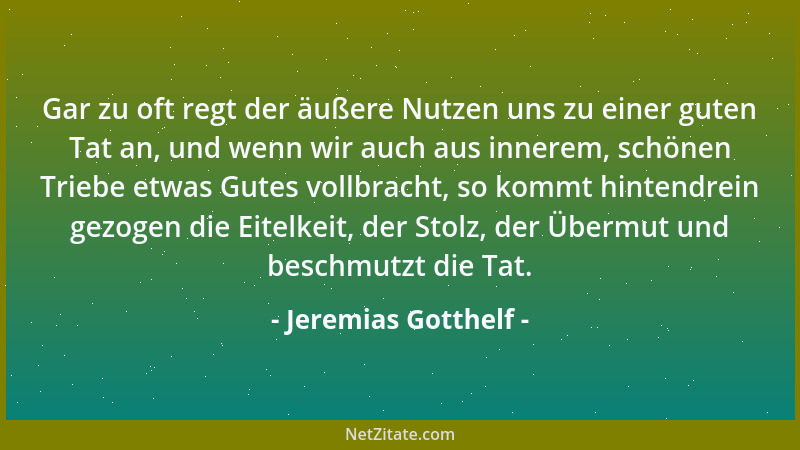 Jeremias Gotthelf - Gar zu oft regt der äußere Nutzen uns zu einer guten Tat an, und wenn wir auch aus innerem, schönen Tri...