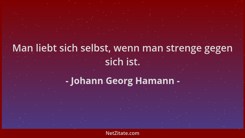 Johann Georg Hamann - Man liebt sich selbst, wenn man strenge gegen sich ist....