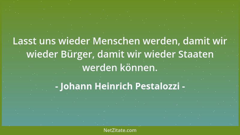 Johann Heinrich Pestalozzi - Lasst uns wieder Menschen werden, damit wir wieder Bürger, damit wir wieder Staaten werden kön...
