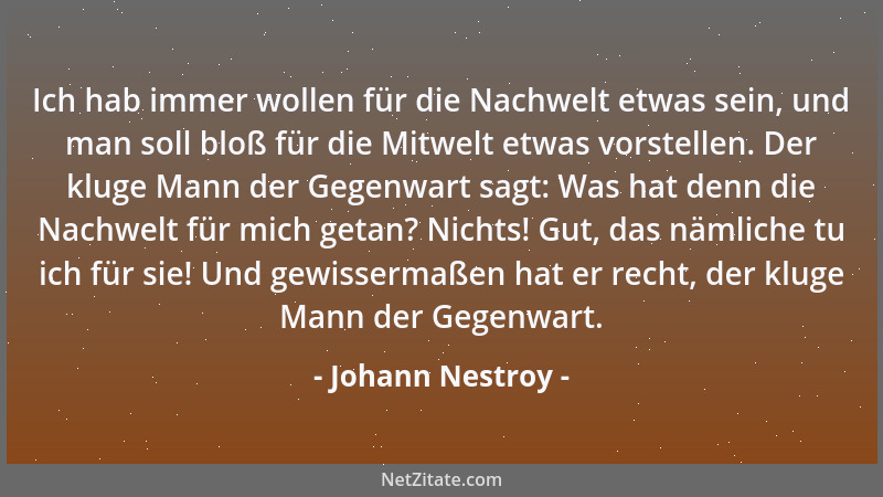 Johann Nestroy - Ich hab immer wollen für die Nachwelt etwas sein, und man soll bloß für die Mitwelt etwas vorstellen. Der...