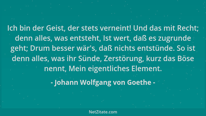 Johann Wolfgang von Goethe - Ich bin der Geist, der stets verneint! Und das mit Recht; denn alles, was entsteht, Ist wert,...
