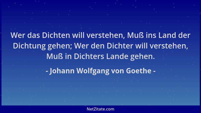 Johann Wolfgang von Goethe - Wer das Dichten will verstehen, Muß ins Land der Dichtung gehen; Wer den Dichter will verstehe...
