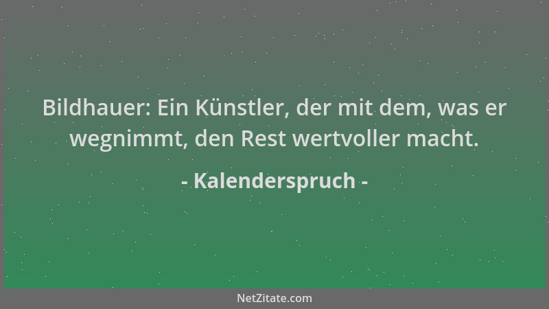 Kalenderspruch - Bildhauer: Ein Künstler, der mit dem, was er wegnimmt, den Rest wertvoller macht....