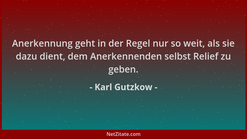 Karl Gutzkow - Anerkennung geht in der Regel nur so weit, als sie dazu dient, dem Anerkennenden selbst Relief zu geben....