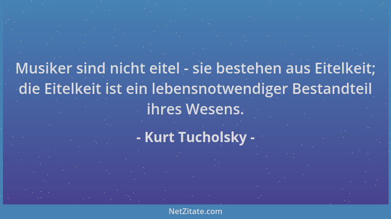 Kurt Tucholsky - Musiker sind nicht eitel - sie bestehen aus Eitelkeit; die Eitelkeit ist ein lebensnotwendiger Bestandteil...